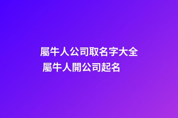屬牛人公司取名字大全 屬牛人開公司起名-第1張-公司起名-玄機派